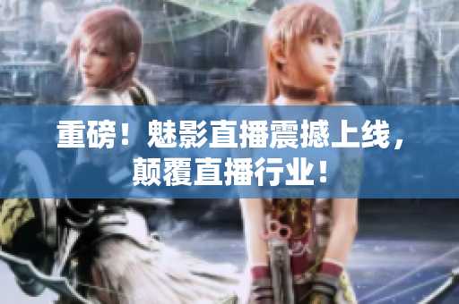 重磅！魅影直播震撼上线，颠覆直播行业！