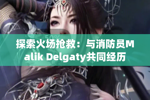 探索火场抢救：与消防员Malik Delgaty共同经历