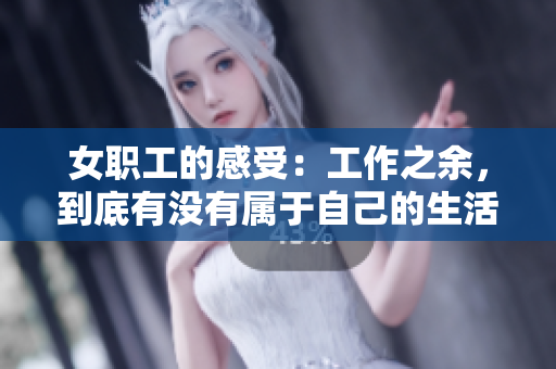 女职工的感受：工作之余，到底有没有属于自己的生活？