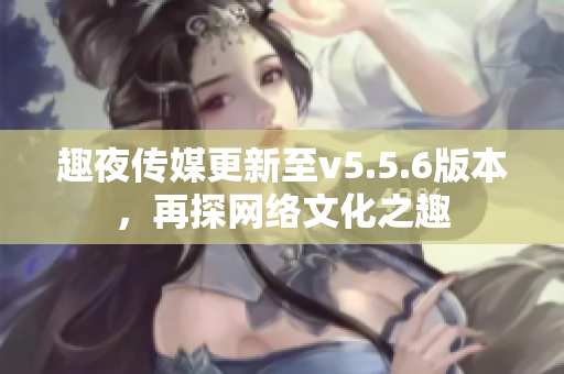 趣夜传媒更新至v5.5.6版本，再探网络文化之趣