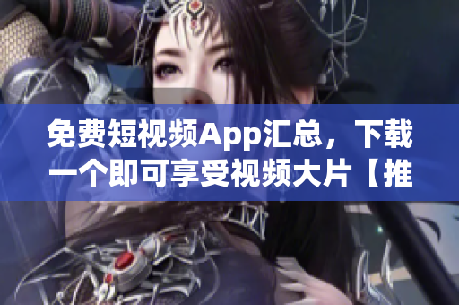 免费短视频App汇总，下载一个即可享受视频大片【推荐】
