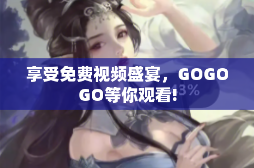 享受免费视频盛宴，GOGOGO等你观看!