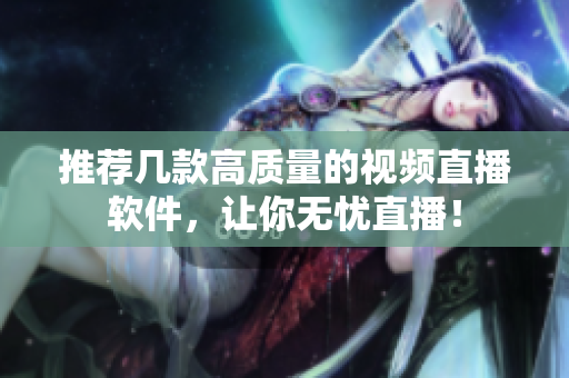 推荐几款高质量的视频直播软件，让你无忧直播！