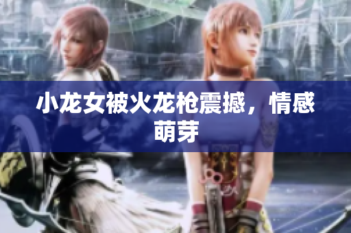 小龙女被火龙枪震撼，情感萌芽