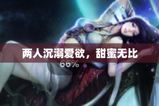 两人沉溺爱欲，甜蜜无比