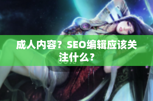 成人内容？SEO编辑应该关注什么？