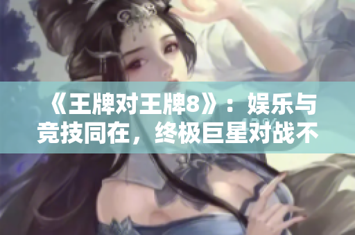 《王牌对王牌8》：娱乐与竞技同在，终极巨星对战不停歇