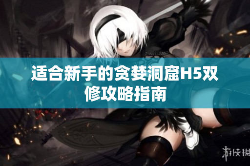 适合新手的贪婪洞窟H5双修攻略指南