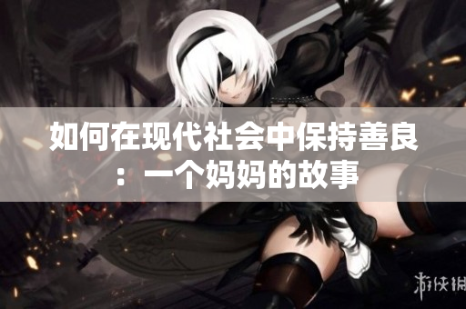 如何在现代社会中保持善良：一个妈妈的故事