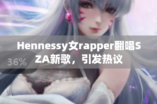 Hennessy女rapper翻唱SZA新歌，引发热议