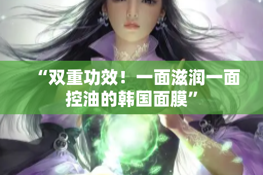 “双重功效！一面滋润一面控油的韩国面膜”
