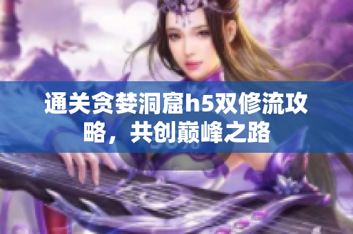 通关贪婪洞窟h5双修流攻略，共创巅峰之路