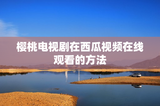 樱桃电视剧在西瓜视频在线观看的方法