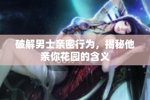 破解男士亲密行为，揭秘他亲你花园的含义