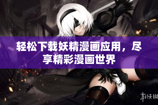 轻松下载妖精漫画应用，尽享精彩漫画世界