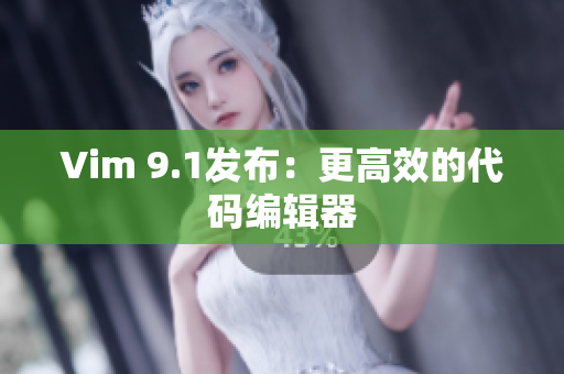 Vim 9.1发布：更高效的代码编辑器