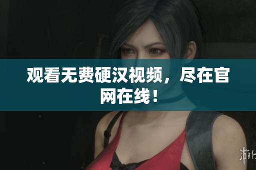 观看无费硬汉视频，尽在官网在线！