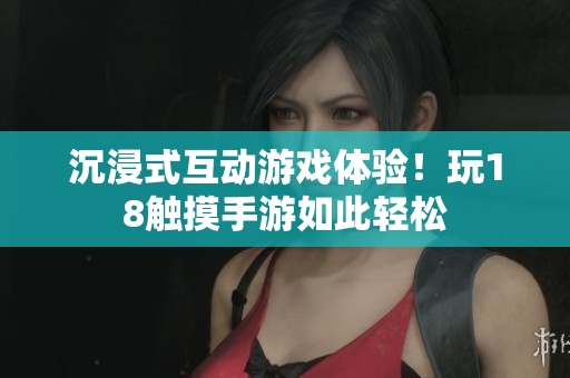 沉浸式互动游戏体验！玩18触摸手游如此轻松