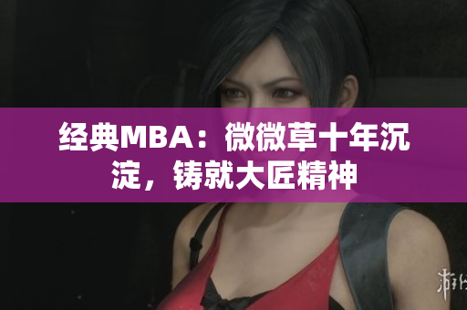 经典MBA：微微草十年沉淀，铸就大匠精神