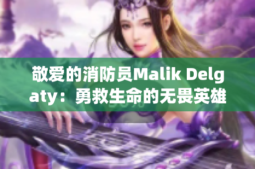 敬爱的消防员Malik Delgaty：勇救生命的无畏英雄