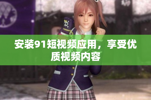安装91短视频应用，享受优质视频内容
