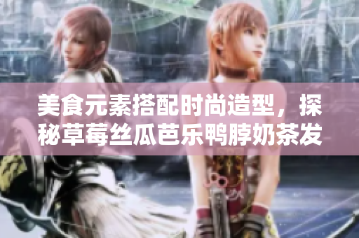 美食元素搭配时尚造型，探秘草莓丝瓜芭乐鸭脖奶茶发型