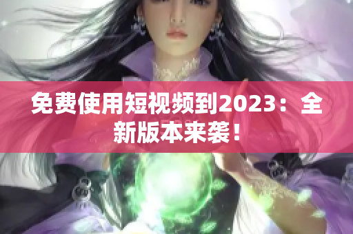 免费使用短视频到2023：全新版本来袭！