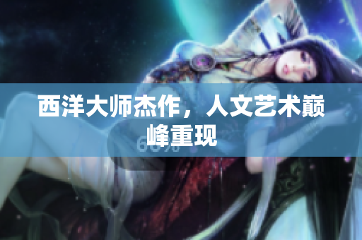 西洋大师杰作，人文艺术巅峰重现