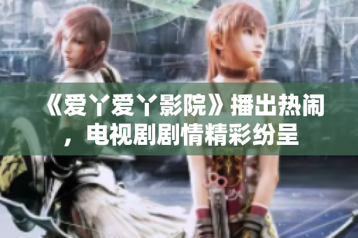 《爱丫爱丫影院》播出热闹，电视剧剧情精彩纷呈