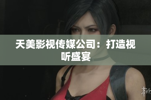 天美影视传媒公司：打造视听盛宴
