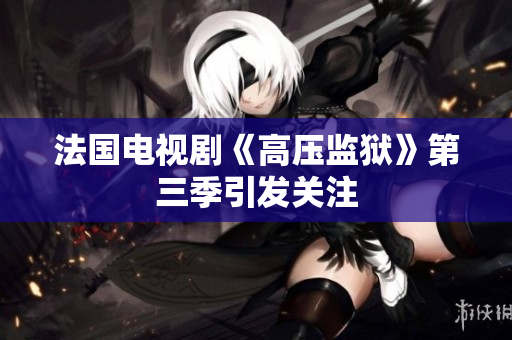 法国电视剧《高压监狱》第三季引发关注