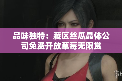 品味独特：藏区丝瓜晶体公司免费开放草莓无限赏