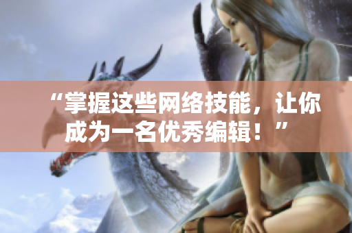 “掌握这些网络技能，让你成为一名优秀编辑！”