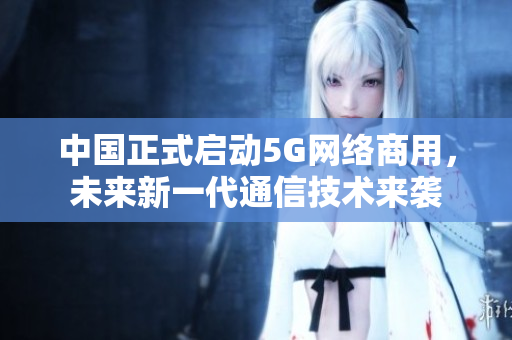中国正式启动5G网络商用，未来新一代通信技术来袭