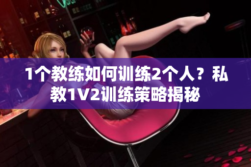 1个教练如何训练2个人？私教1V2训练策略揭秘