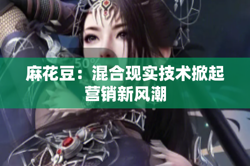 麻花豆：混合现实技术掀起营销新风潮