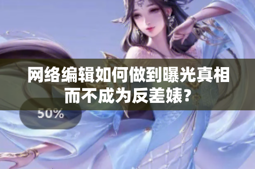 网络编辑如何做到曝光真相而不成为反差婊？