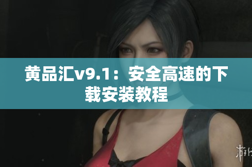 黄品汇v9.1：安全高速的下载安装教程