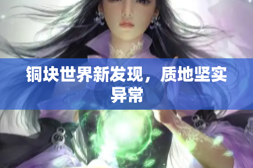 铜块世界新发现，质地坚实异常
