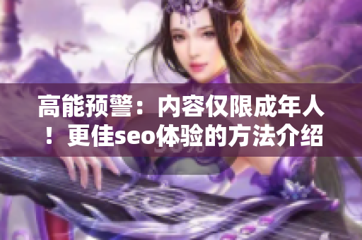 高能预警：内容仅限成年人！更佳seo体验的方法介绍