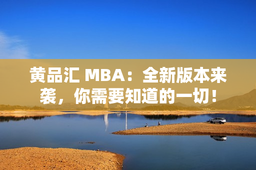 黄品汇 MBA：全新版本来袭，你需要知道的一切！