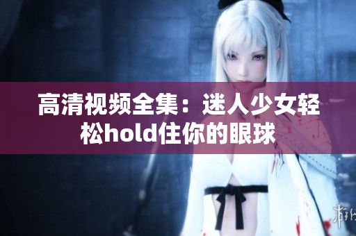 高清视频全集：迷人少女轻松hold住你的眼球
