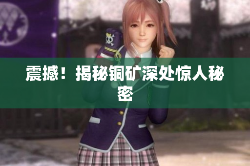 震撼！揭秘铜矿深处惊人秘密