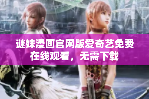 谜妹漫画官网版爱奇艺免费在线观看，无需下载
