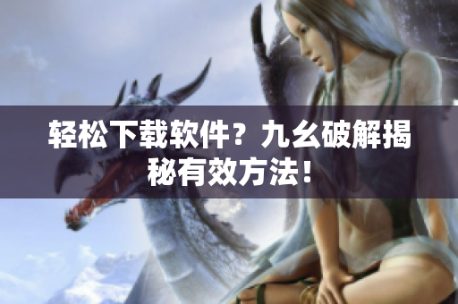 轻松下载软件？九幺破解揭秘有效方法！