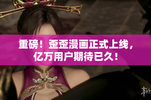 重磅！歪歪漫画正式上线，亿万用户期待已久！