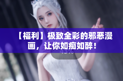 【福利】极致全彩的邪恶漫画，让你如痴如醉！