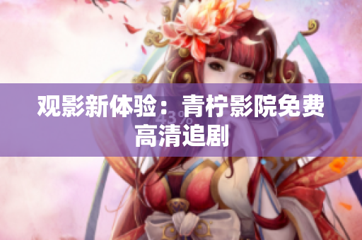 观影新体验：青柠影院免费高清追剧