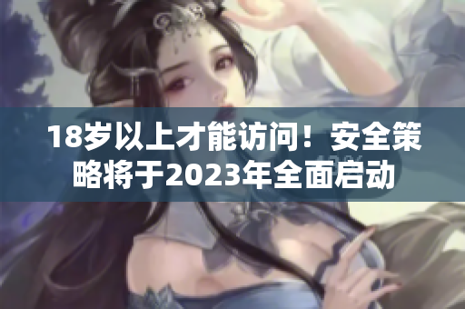 18岁以上才能访问！安全策略将于2023年全面启动