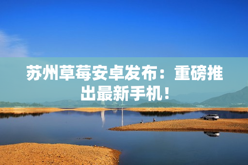 苏州草莓安卓发布：重磅推出最新手机！